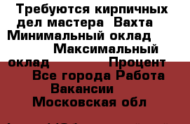 Требуются кирпичных дел мастера. Вахта. › Минимальный оклад ­ 65 000 › Максимальный оклад ­ 99 000 › Процент ­ 20 - Все города Работа » Вакансии   . Московская обл.